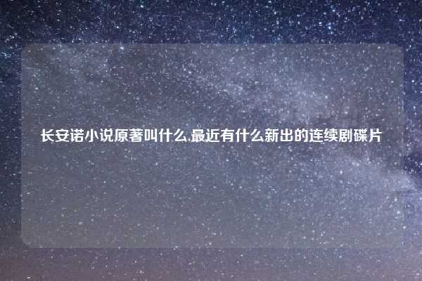 长安诺小说原著叫什么,最近有什么新出的连续剧碟片