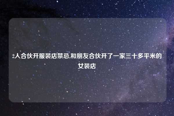 2人合伙开服装店禁忌,和朋友合伙开了一家三十多平米的女装店