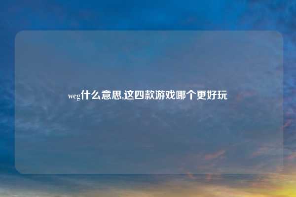 wcg什么意思,这四款游戏哪个更好玩
