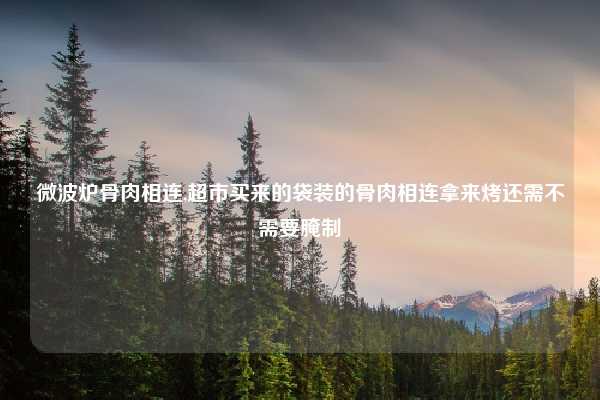微波炉骨肉相连,超市买来的袋装的骨肉相连拿来烤还需不需要腌制