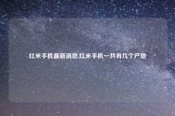 红米手机最新消息,红米手机一共有几个产地