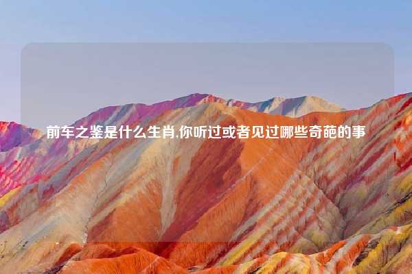 前车之鉴是什么生肖,你听过或者见过哪些奇葩的事