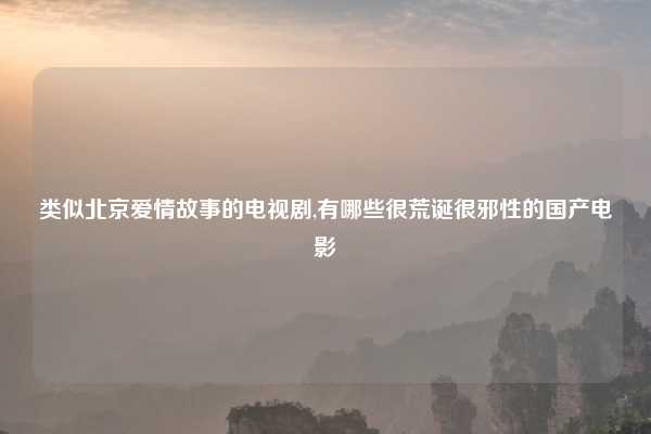 类似北京爱情故事的电视剧,有哪些很荒诞很邪性的国产电影