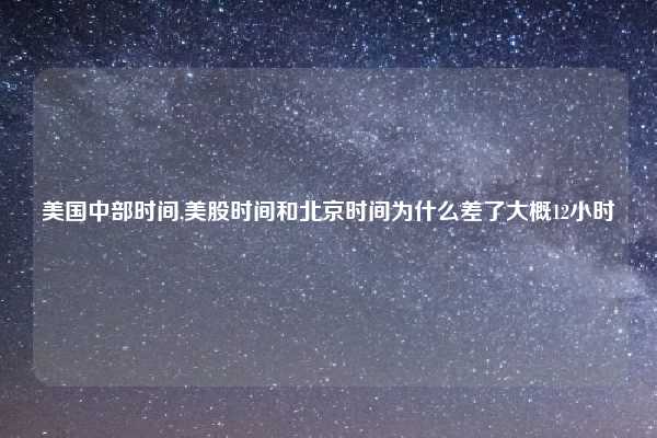美国中部时间,美股时间和北京时间为什么差了大概12小时