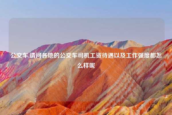 公交车,请问各地的公交车司机工资待遇以及工作强度都怎么样呢
