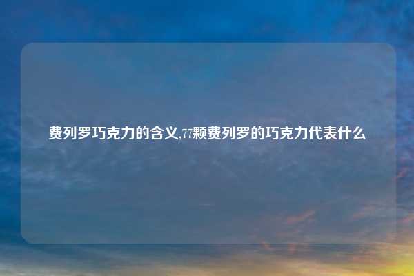 费列罗巧克力的含义,77颗费列罗的巧克力代表什么