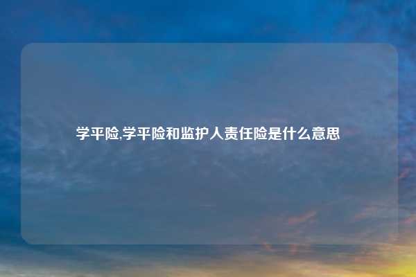 学平险,学平险和监护人责任险是什么意思