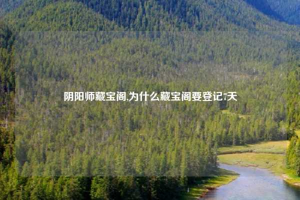 阴阳师藏宝阁,为什么藏宝阁要登记7天