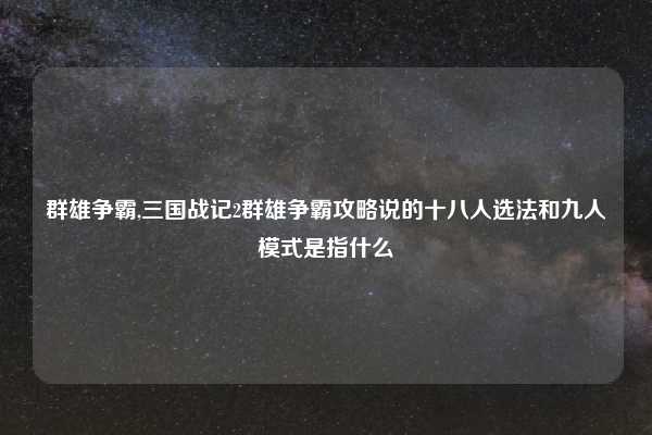 群雄争霸,三国战记2群雄争霸攻略说的十八人选法和九人模式是指什么