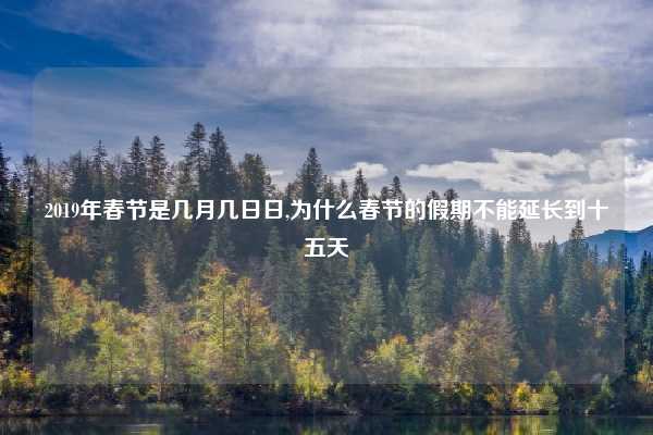 2019年春节是几月几日日,为什么春节的假期不能延长到十五天