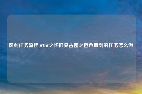 风剑任务流程,WOW之怀旧复古团之橙色风剑的任务怎么做