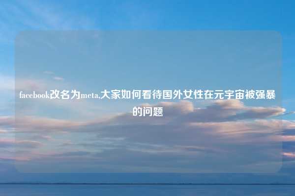 facebook改名为meta,大家如何看待国外女性在元宇宙被强暴的问题