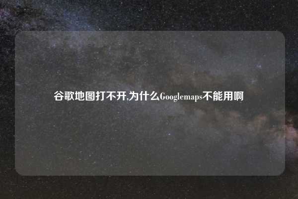 谷歌地图打不开,为什么Googlemaps不能用啊
