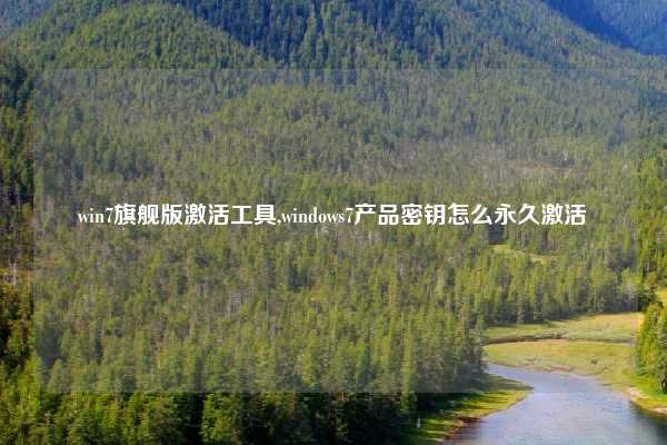 win7旗舰版激活工具,windows7产品密钥怎么永久激活