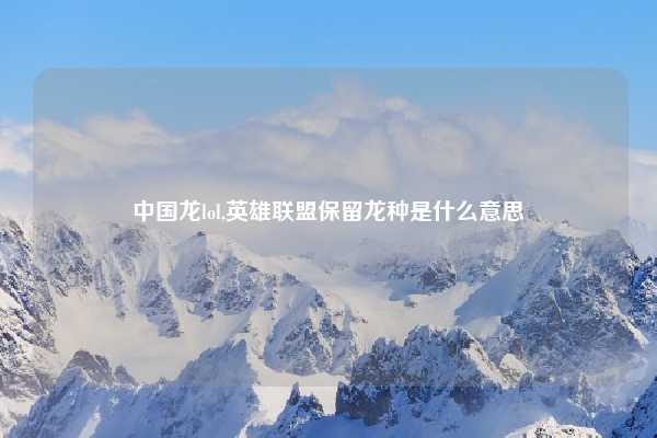 中国龙lol,英雄联盟保留龙种是什么意思