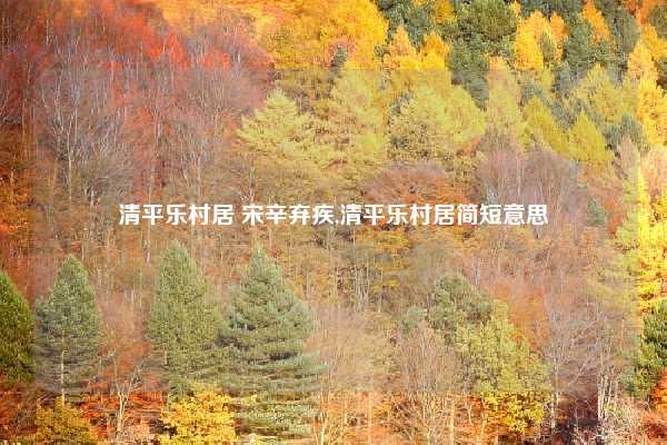 清平乐村居 宋辛弃疾,清平乐村居简短意思