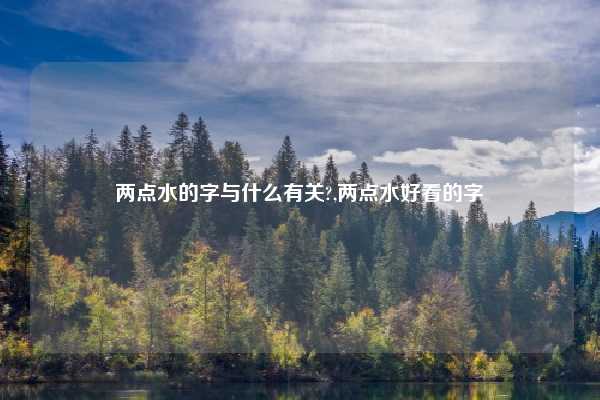 两点水的字与什么有关?,两点水好看的字