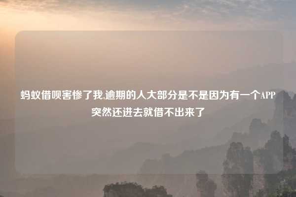 蚂蚁借呗害惨了我,逾期的人大部分是不是因为有一个APP突然还进去就借不出来了