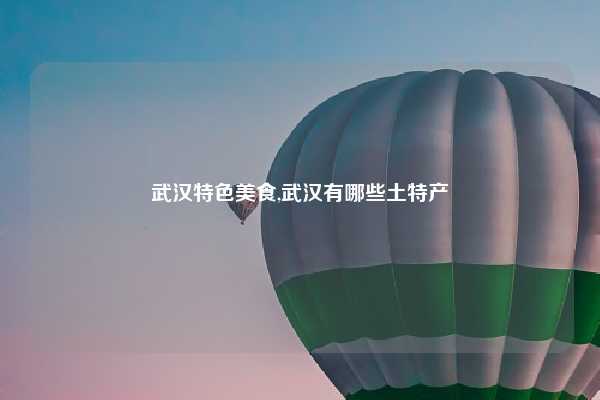 武汉特色美食,武汉有哪些土特产