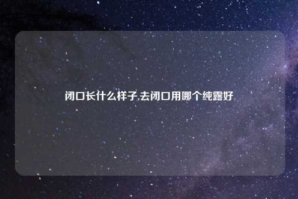 闭口长什么样子,去闭口用哪个纯露好