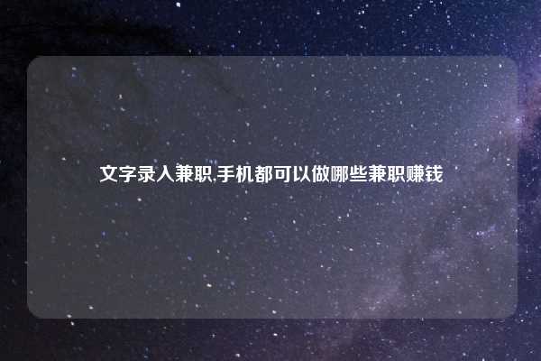 文字录入兼职,手机都可以做哪些兼职赚钱