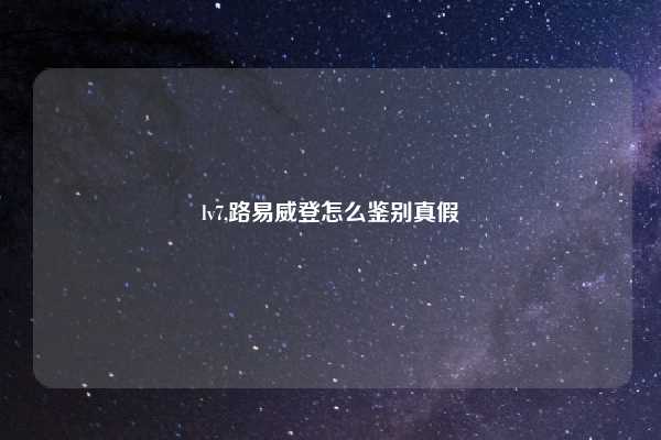 lv7,路易威登怎么鉴别真假