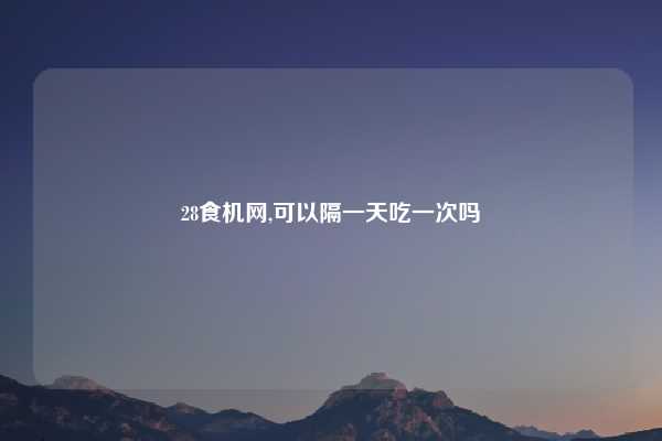 28食机网,可以隔一天吃一次吗