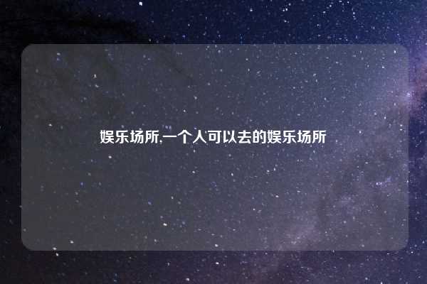 娱乐场所,一个人可以去的娱乐场所