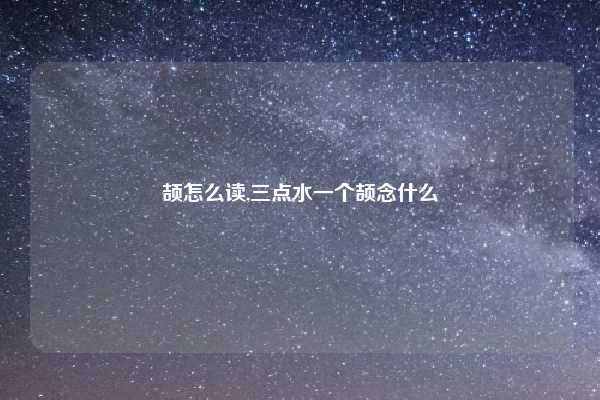 颉怎么读,三点水一个颉念什么