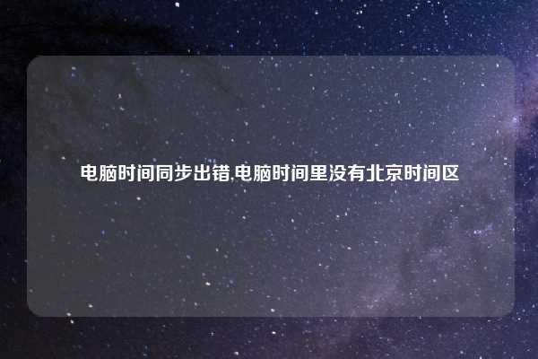 电脑时间同步出错,电脑时间里没有北京时间区