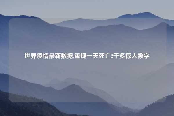 世界疫情最新数据,重现一天死亡2千多惊人数字