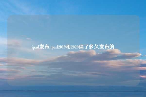ipad发布,ipad2019和2020隔了多久发布的