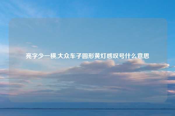 亮字少一横,大众车子圆形黄灯感叹号什么意思