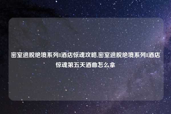 密室逃脱绝境系列8酒店惊魂攻略,密室逃脱绝境系列8酒店惊魂第五天酒曲怎么拿