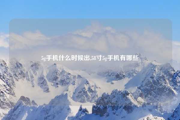 5g手机什么时候出,58寸5g手机有哪些