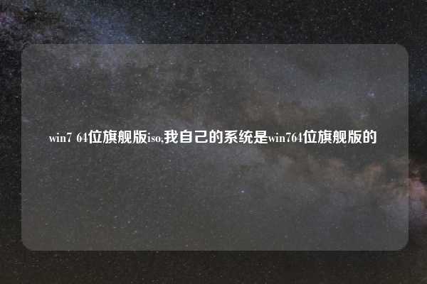 win7 64位旗舰版iso,我自己的系统是win764位旗舰版的