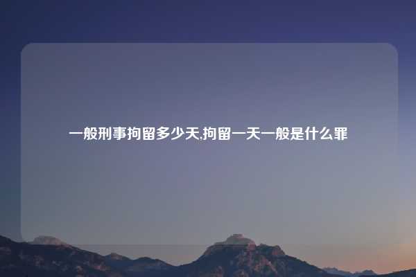 一般刑事拘留多少天,拘留一天一般是什么罪