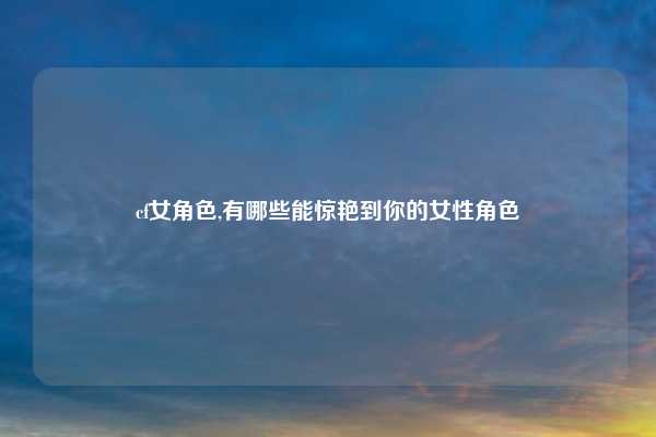 cf女角色,有哪些能惊艳到你的女性角色