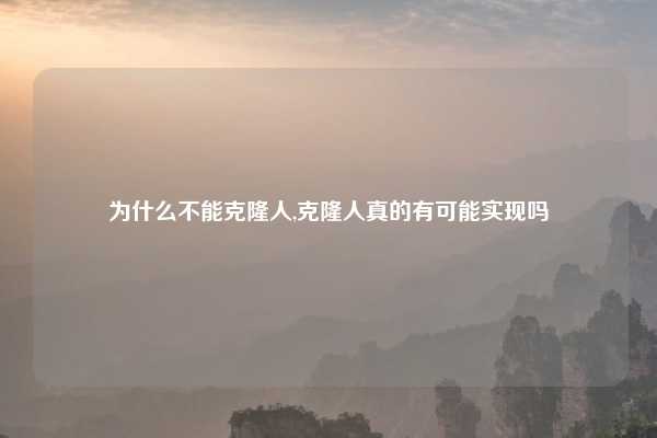 为什么不能克隆人,克隆人真的有可能实现吗