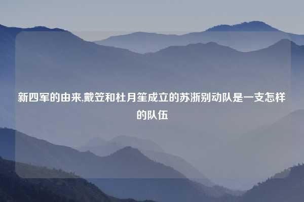 新四军的由来,戴笠和杜月笙成立的苏浙别动队是一支怎样的队伍