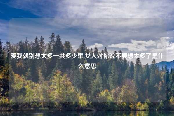 爱我就别想太多一共多少集,女人对你说不要想太多了是什么意思