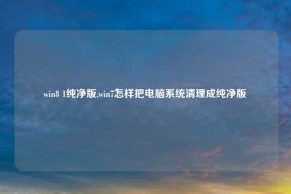 win8 1纯净版,win7怎样把电脑系统清理成纯净版