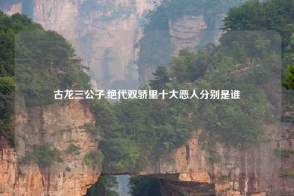 古龙三公子,绝代双骄里十大恶人分别是谁