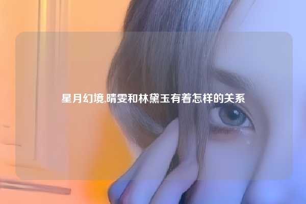 星月幻境,晴雯和林黛玉有着怎样的关系