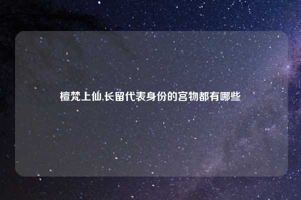 檀梵上仙,长留代表身份的宫物都有哪些