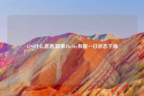 4396什么意思,如果TheShy有朝一日状态下滑