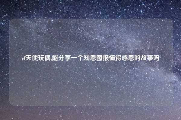 cf天使玩偶,能分享一个知恩图报懂得感恩的故事吗