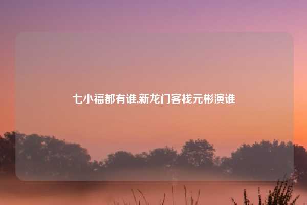 七小福都有谁,新龙门客栈元彬演谁