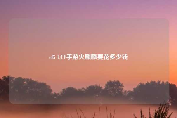 cf5 1,CF手游火麒麟要花多少钱
