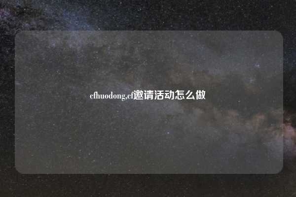 cfhuodong,cf邀请活动怎么做